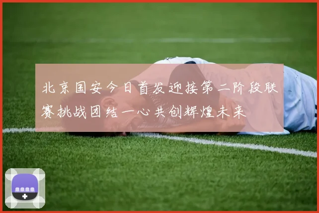 北京国安今日首发迎接第二阶段联赛挑战团结一心共创辉煌未来