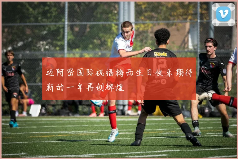 迈阿密国际祝福梅西生日快乐期待新的一年再创辉煌