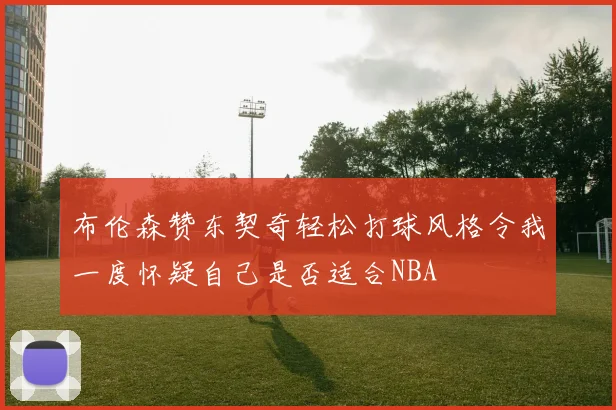 布伦森赞东契奇轻松打球风格令我一度怀疑自己是否适合NBA