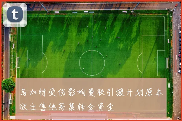 乌加特受伤影响曼联引援计划原本欲出售他筹集转会资金