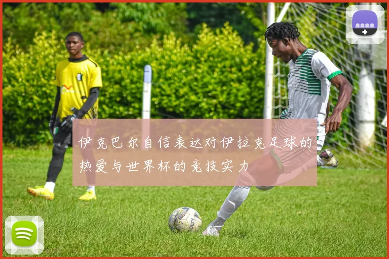 伊克巴尔自信表达对伊拉克足球的热爱与世界杯的竞技实力