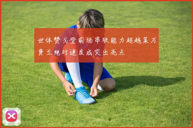 世体赞戈登前场串联能力超越莱万费兰绝对速度成突出亮点