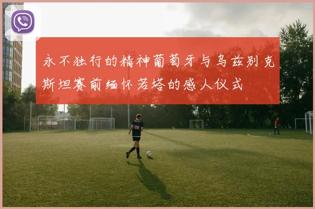 永不独行的精神葡萄牙与乌兹别克斯坦赛前缅怀若塔的感人仪式