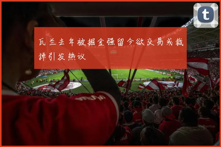瓦兰去年被掘金强留今欲交易或裁掉引发热议